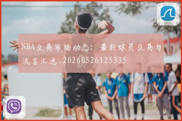 NBA交易市场动态:最新球员交易与流言汇总_20260526125335