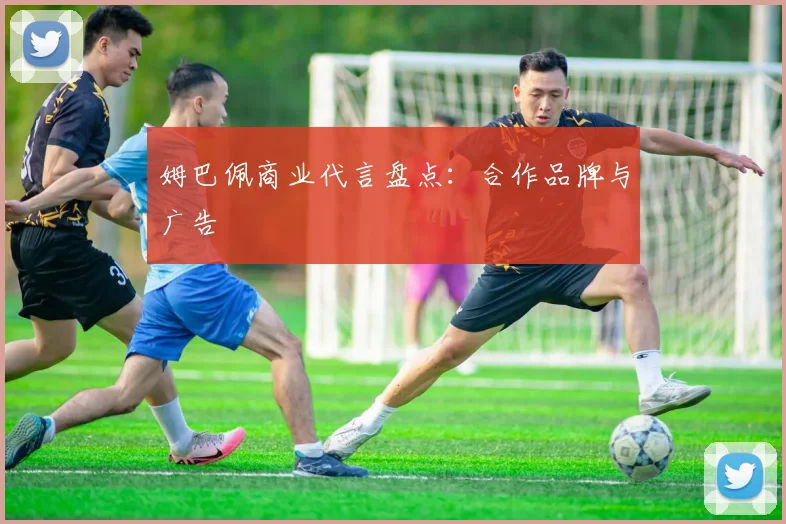 姆巴佩商业代言盘点：合作品牌与广告