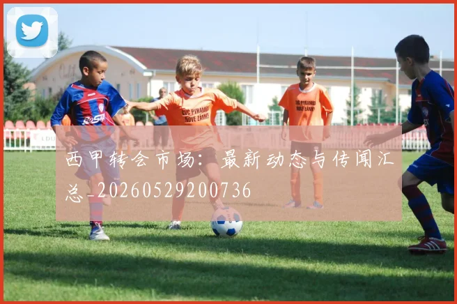 西甲转会市场:最新动态与传闻汇总_20260529200736