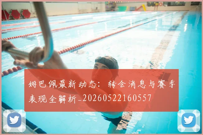 姆巴佩最新动态：转会消息与赛季表现全解析_20260522160557