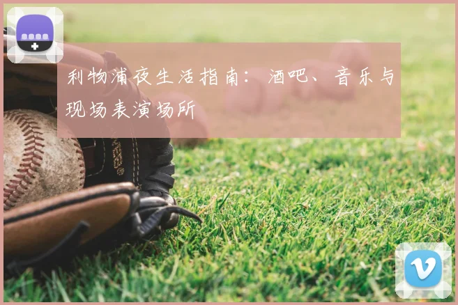 利物浦夜生活指南：酒吧、音乐与现场表演场所