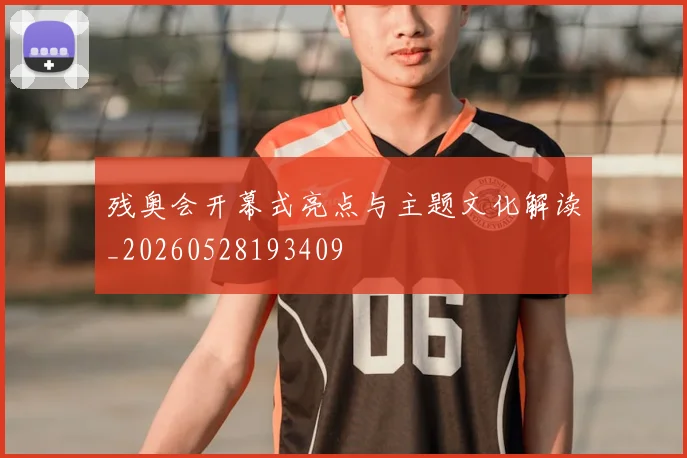 残奥会开幕式亮点与主题文化解读_20260528193409