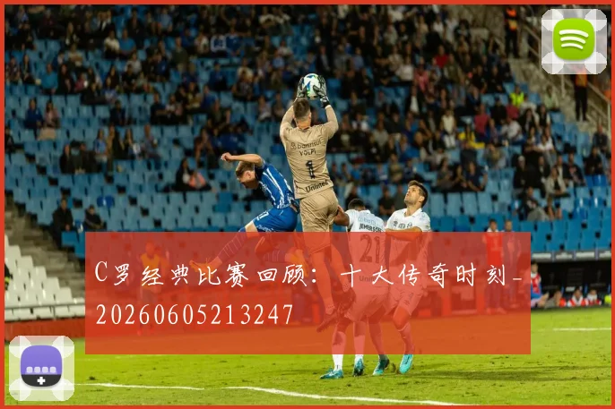 C罗经典比赛回顾:十大传奇时刻_20260605213247