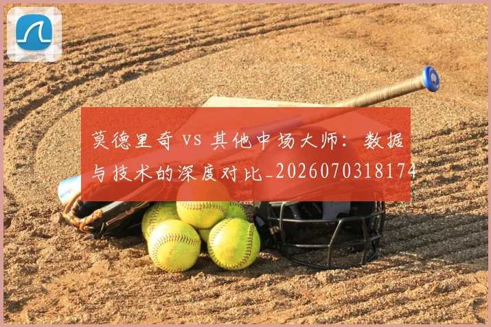 莫德里奇 vs 其他中场大师：数据与技术的深度对比_20260703181744
