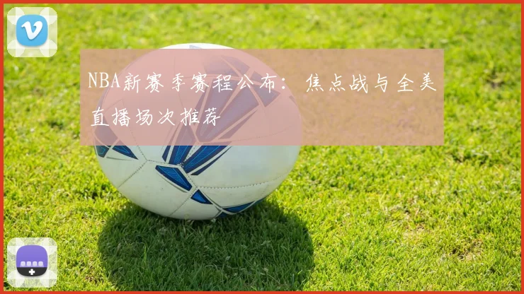 NBA新赛季赛程公布：焦点战与全美直播场次推荐
