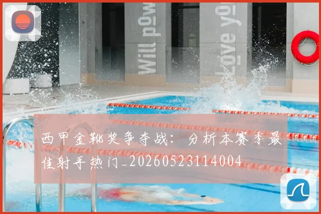 西甲金靴奖争夺战：分析本赛季最佳射手热门_20260523114004