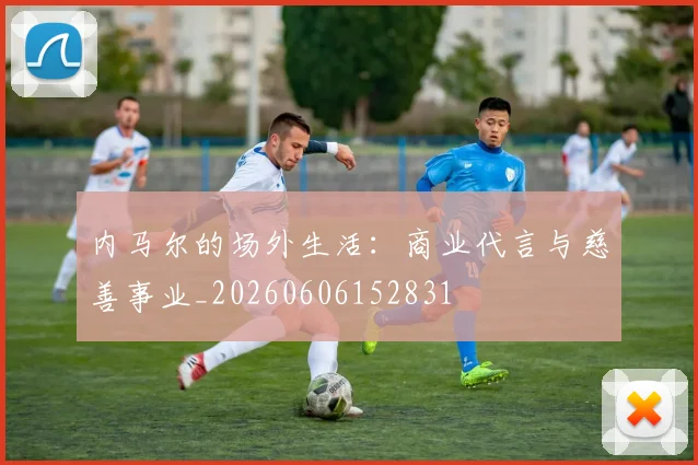 内马尔的场外生活：商业代言与慈善事业_20260606152831
