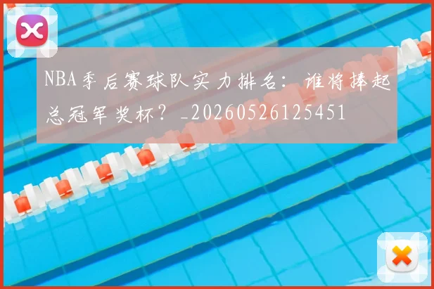 NBA季后赛球队实力排名：谁将捧起总冠军奖杯？_20260526125451