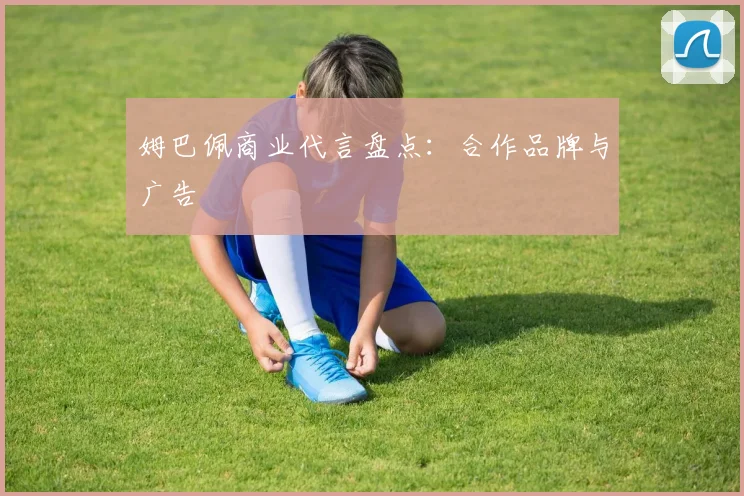 姆巴佩商业代言盘点：合作品牌与广告