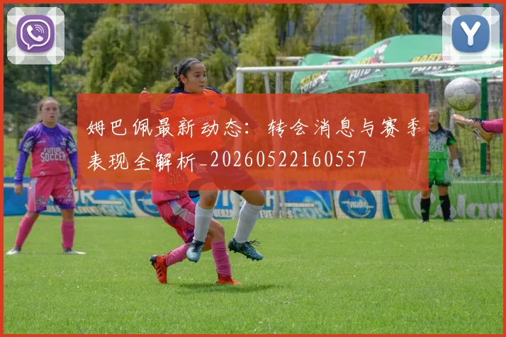 姆巴佩最新动态：转会消息与赛季表现全解析_20260522160557