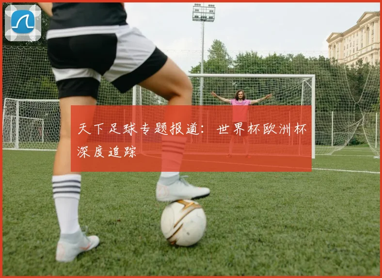 天下足球专题报道:世界杯欧洲杯深度追踪