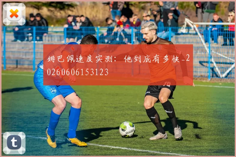 姆巴佩速度实测：他到底有多快_20260606153123