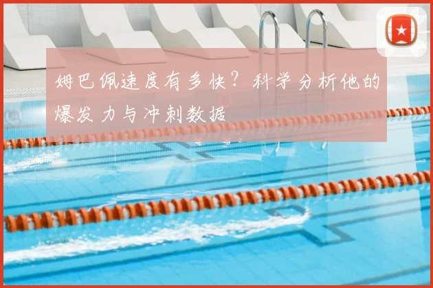 姆巴佩速度有多快？科学分析他的爆发力与冲刺数据