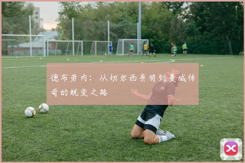 德布劳内:从切尔西弃将到曼城传奇的蜕变之路