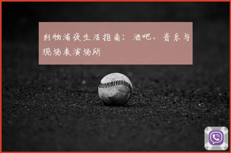 利物浦夜生活指南:酒吧、音乐与现场表演场所