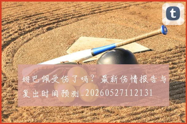 姆巴佩受伤了吗？最新伤情报告与复出时间预测_20260527112131