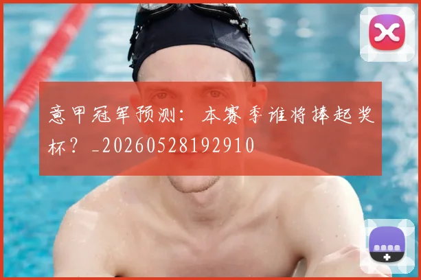 意甲冠军预测：本赛季谁将捧起奖杯？_20260528192910