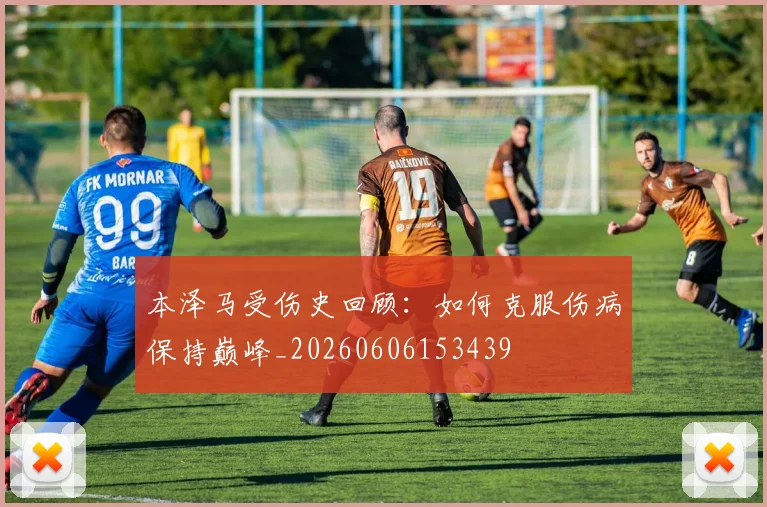 本泽马受伤史回顾：如何克服伤病保持巅峰_20260606153439
