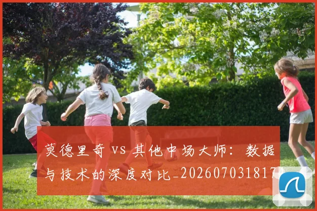 莫德里奇 vs 其他中场大师:数据与技术的深度对比_20260703181744