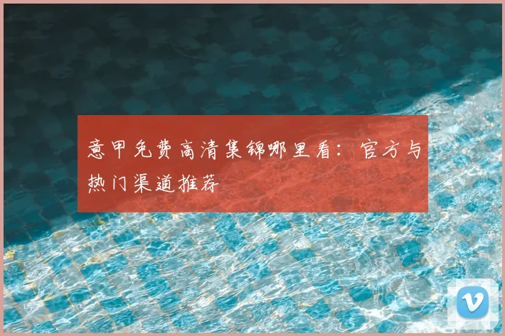 意甲免费高清集锦哪里看：官方与热门渠道推荐