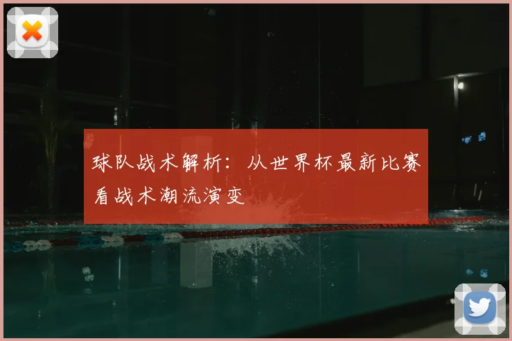 球队战术解析:从世界杯最新比赛看战术潮流演变