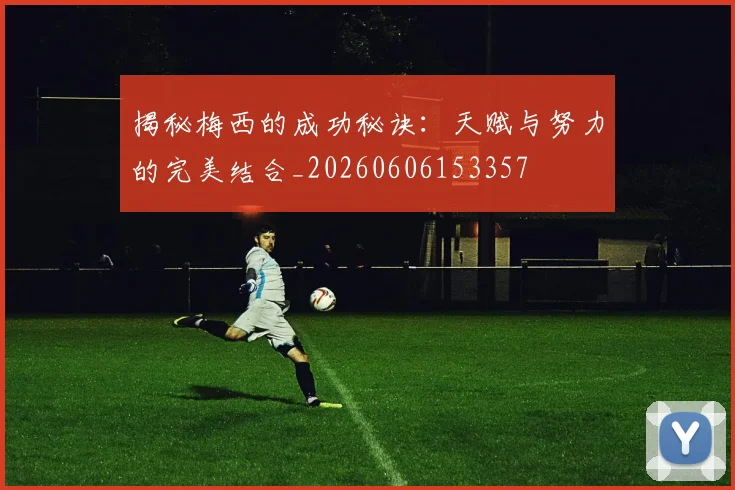 揭秘梅西的成功秘诀：天赋与努力的完美结合_20260606153357