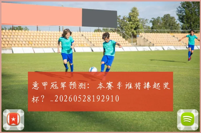 意甲冠军预测:本赛季谁将捧起奖杯?_20260528192910