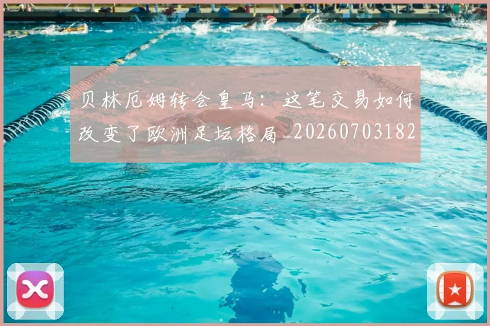贝林厄姆转会皇马：这笔交易如何改变了欧洲足坛格局_20260703182001