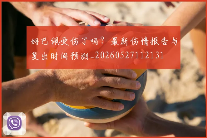 姆巴佩受伤了吗?最新伤情报告与复出时间预测_20260527112131