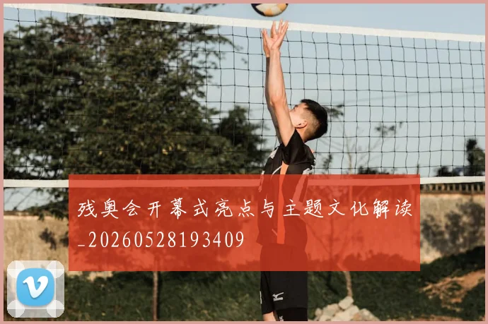 残奥会开幕式亮点与主题文化解读_20260528193409