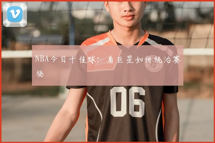 NBA今日十佳球：看巨星如何统治赛场