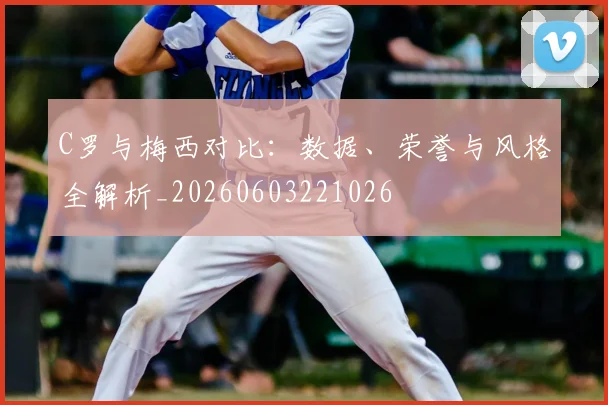 C罗与梅西对比：数据、荣誉与风格全解析_20260603221026